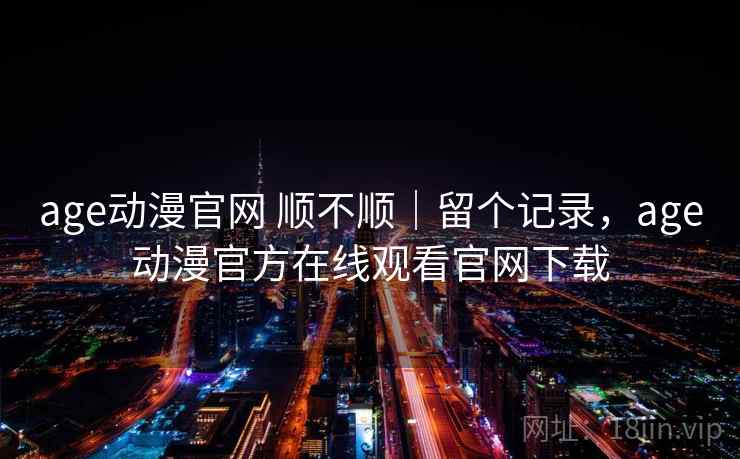 age动漫官网 顺不顺｜留个记录，age动漫官方在线观看官网下载
