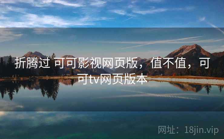 折腾过 可可影视网页版，值不值，可可tv网页版本