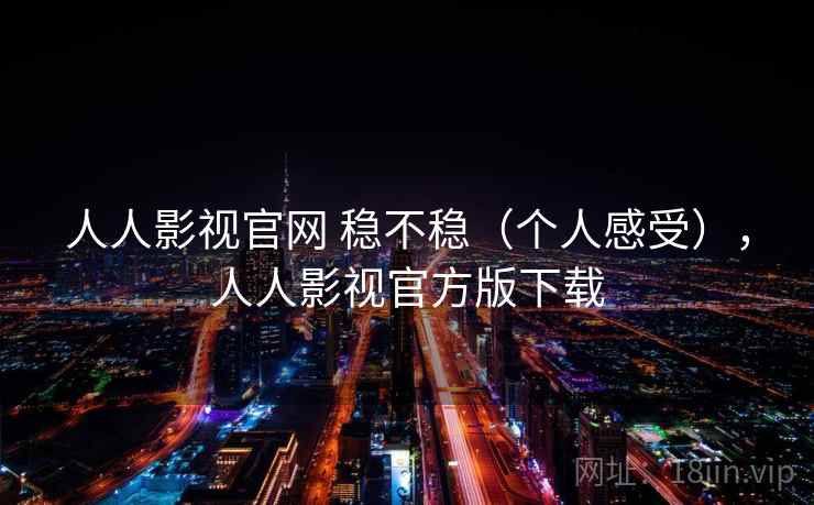 人人影视官网 稳不稳（个人感受），人人影视官方版下载