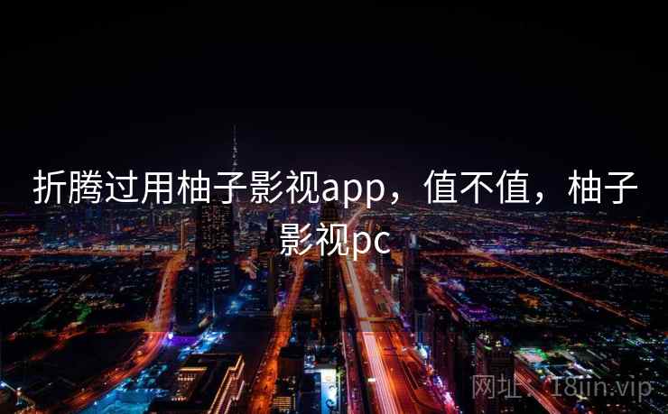折腾过用柚子影视app，值不值，柚子影视pc