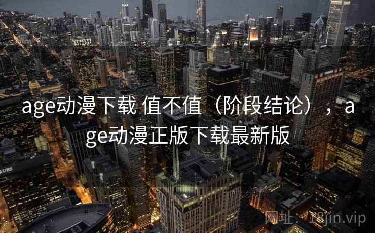 age动漫下载 值不值（阶段结论），age动漫正版下载最新版
