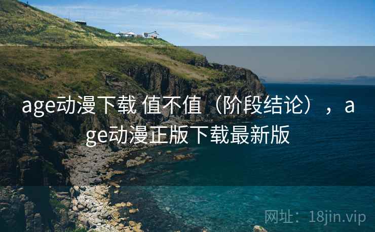 age动漫下载 值不值（阶段结论），age动漫正版下载最新版