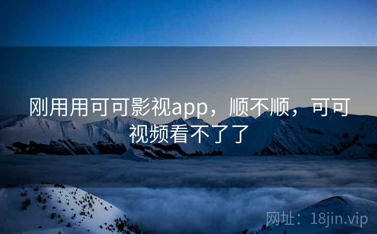 刚用用可可影视app，顺不顺，可可视频看不了了