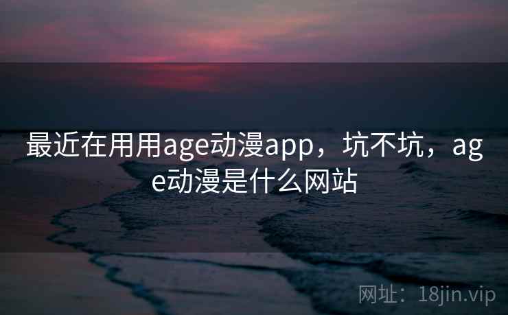 最近在用用age动漫app，坑不坑，age动漫是什么网站