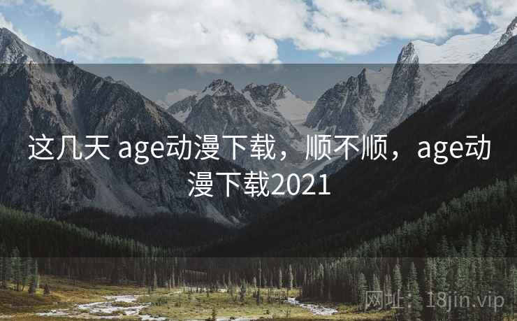 这几天 age动漫下载，顺不顺，age动漫下载2021
