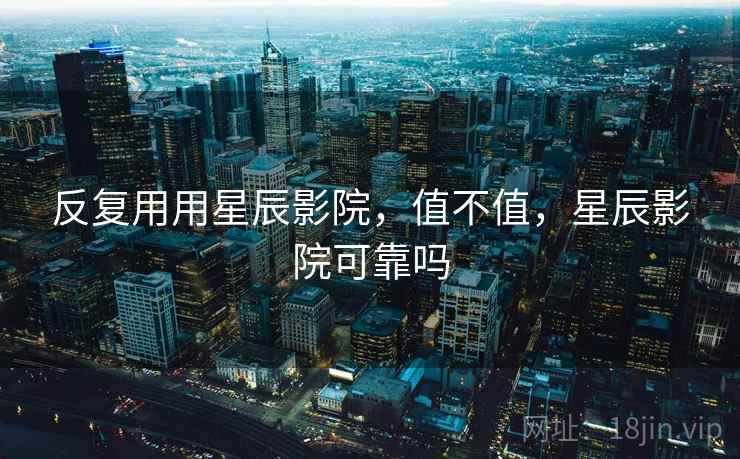 反复用用星辰影院，值不值，星辰影院可靠吗