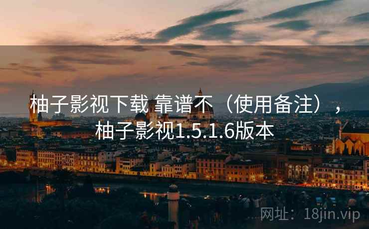 柚子影视下载 靠谱不（使用备注），柚子影视1.5.1.6版本