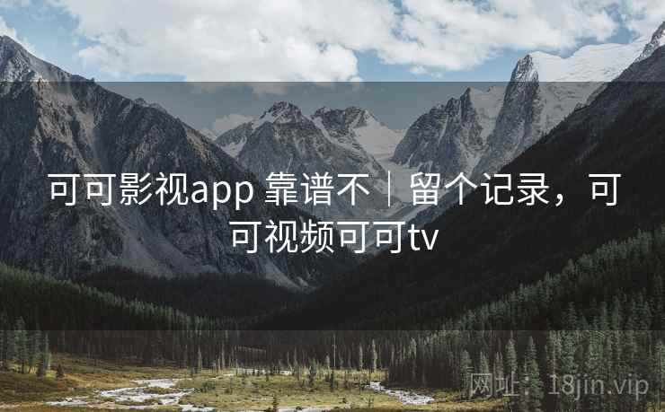 可可影视app 靠谱不｜留个记录，可可视频可可tv