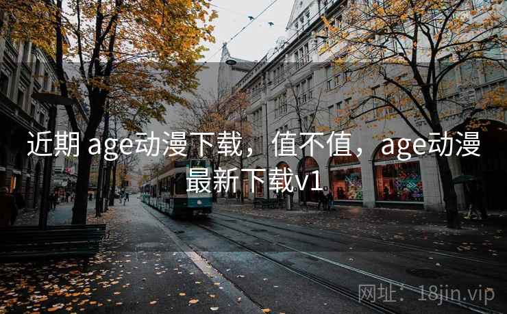 近期 age动漫下载，值不值，age动漫最新下载v1