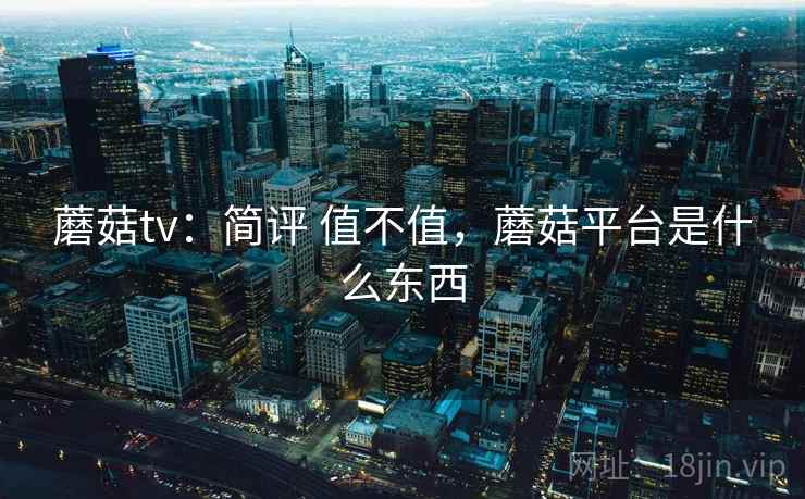 蘑菇tv：简评 值不值，蘑菇平台是什么东西