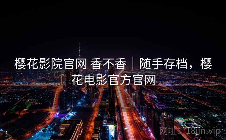 樱花影院官网 香不香｜随手存档，樱花电影官方官网