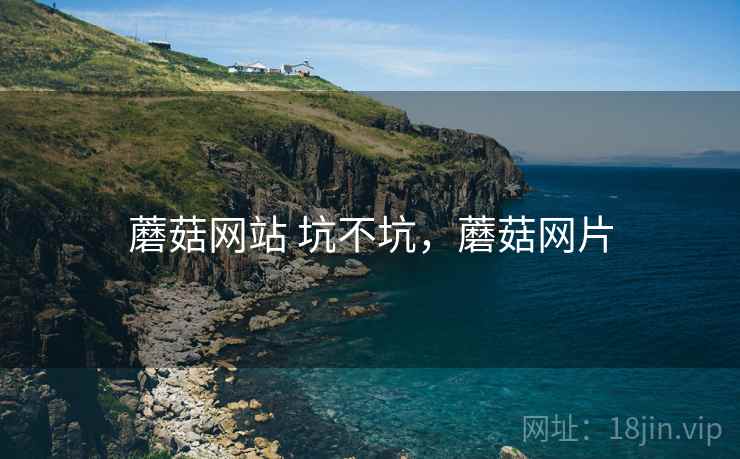 蘑菇网站 坑不坑，蘑菇网片