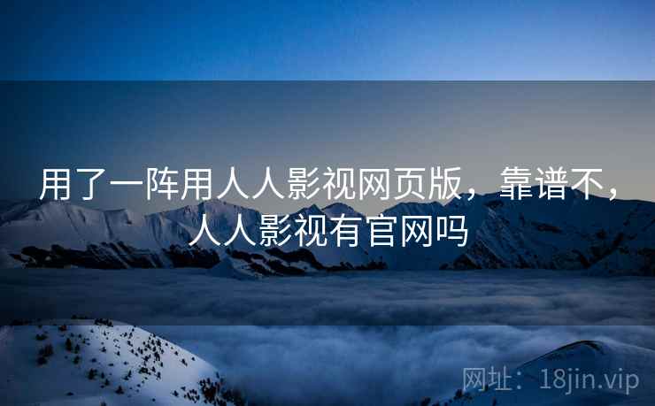 用了一阵用人人影视网页版，靠谱不，人人影视有官网吗