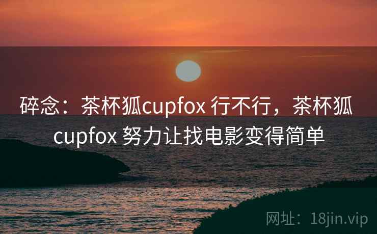 碎念：茶杯狐cupfox 行不行，茶杯狐 cupfox 努力让找电影变得简单