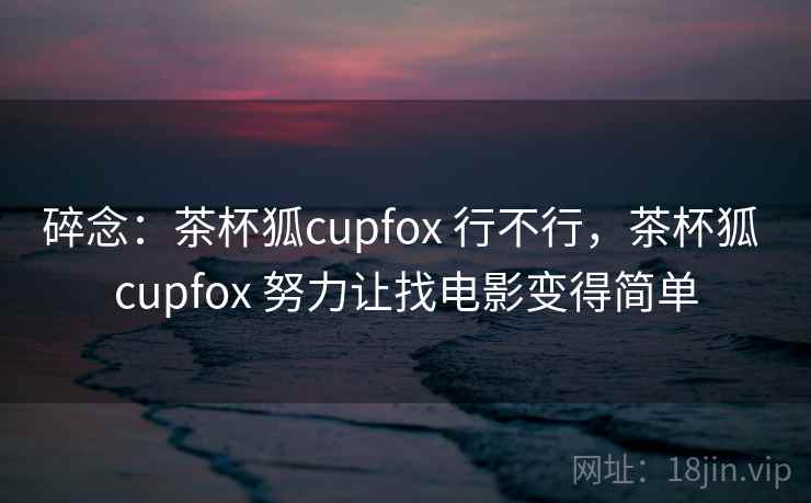碎念：茶杯狐cupfox 行不行，茶杯狐 cupfox 努力让找电影变得简单