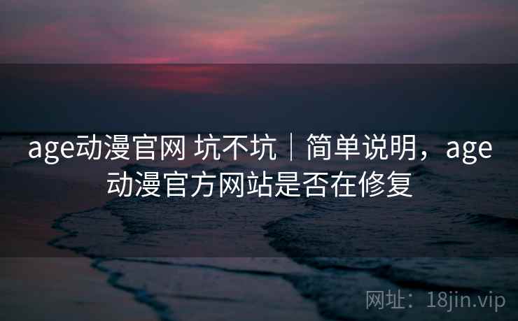 age动漫官网 坑不坑｜简单说明，age动漫官方网站是否在修复