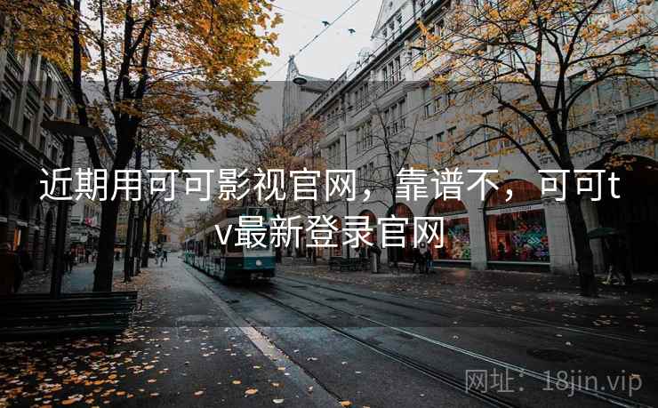 近期用可可影视官网，靠谱不，可可tv最新登录官网