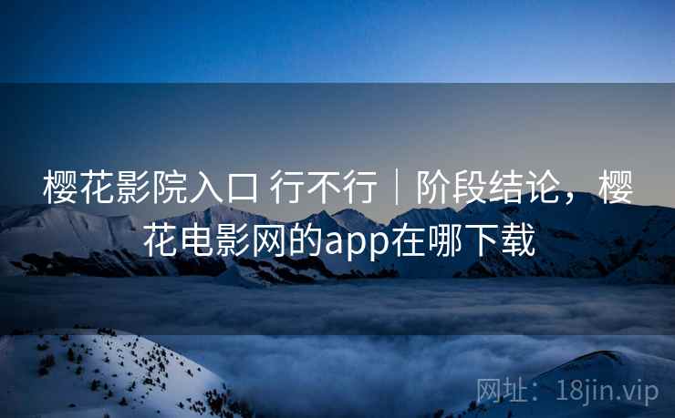 樱花影院入口 行不行｜阶段结论，樱花电影网的app在哪下载