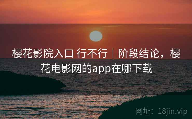 樱花影院入口 行不行｜阶段结论，樱花电影网的app在哪下载