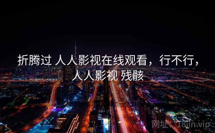 折腾过 人人影视在线观看，行不行，人人影视 残骸