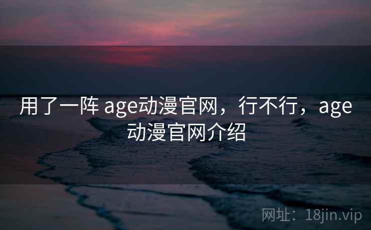 用了一阵 age动漫官网，行不行，age动漫官网介绍