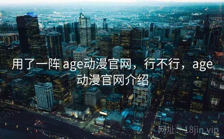 用了一阵 age动漫官网，行不行，age动漫官网介绍