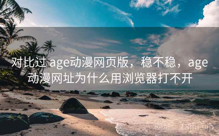 对比过 age动漫网页版，稳不稳，age动漫网址为什么用浏览器打不开