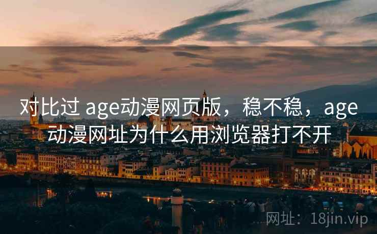 对比过 age动漫网页版，稳不稳，age动漫网址为什么用浏览器打不开