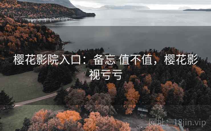 樱花影院入口：备忘 值不值，樱花影视亏亏