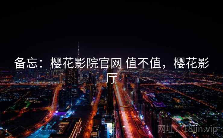 备忘：樱花影院官网 值不值，樱花影厅