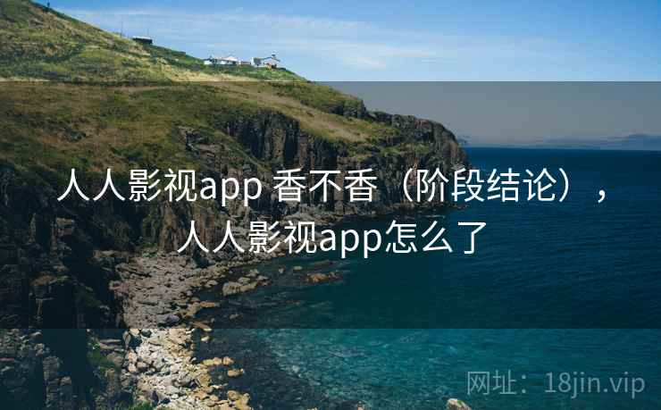 人人影视app 香不香（阶段结论），人人影视app怎么了