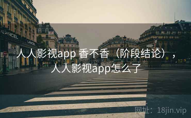 人人影视app 香不香（阶段结论），人人影视app怎么了