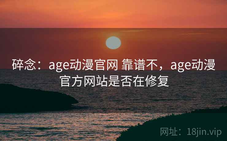 碎念：age动漫官网 靠谱不，age动漫官方网站是否在修复