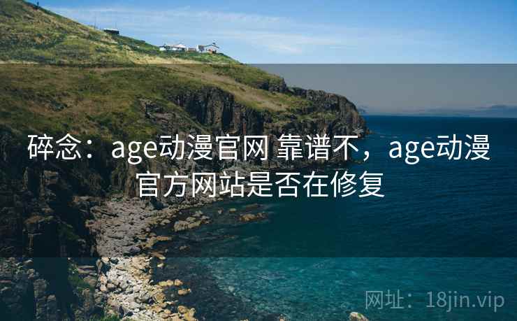 碎念：age动漫官网 靠谱不，age动漫官方网站是否在修复