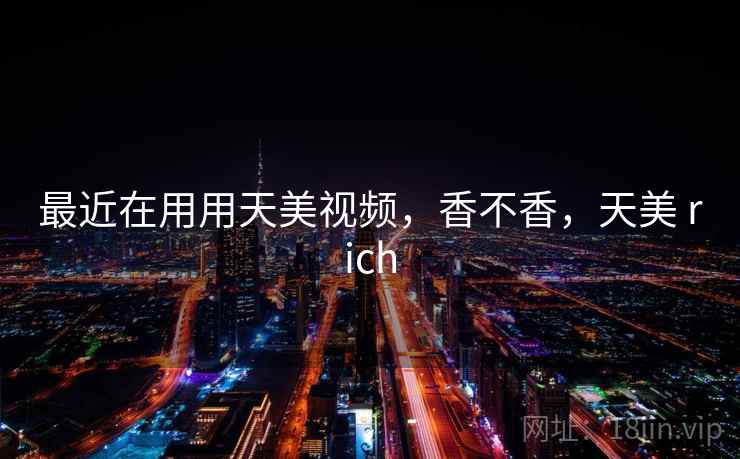 最近在用用天美视频，香不香，天美 rich