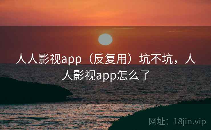 人人影视app（反复用）坑不坑，人人影视app怎么了