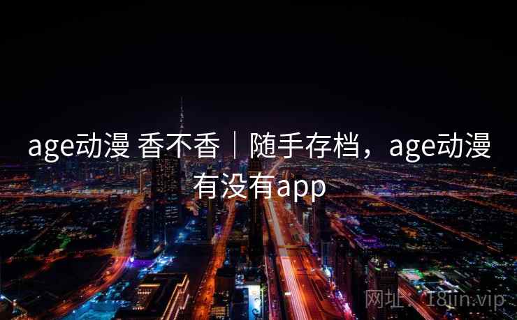 age动漫 香不香｜随手存档，age动漫有没有app