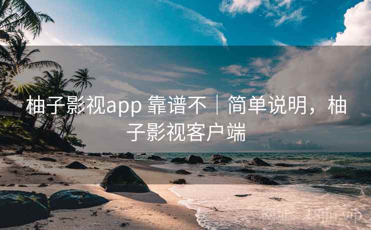 柚子影视app 靠谱不｜简单说明，柚子影视客户端
