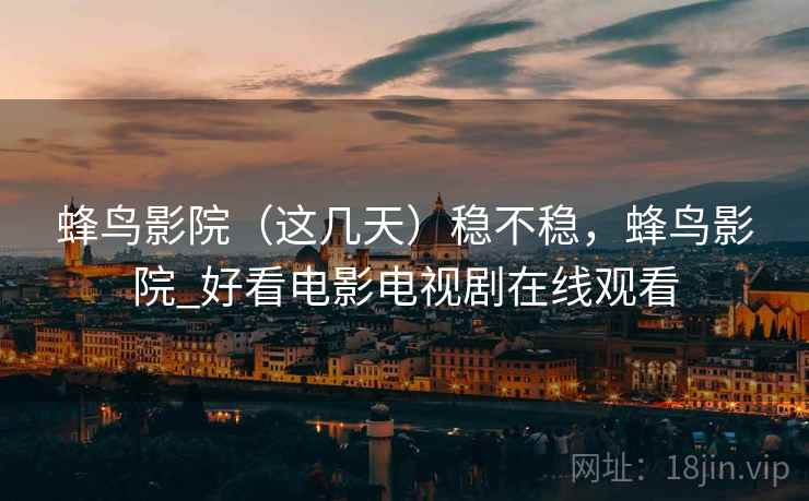 蜂鸟影院(这几天)稳不稳,蜂鸟影院_好看电影电视剧在线观看 蜂鸟影院(这几天)稳不稳,蜂鸟影院_好看电影电视剧在线观看