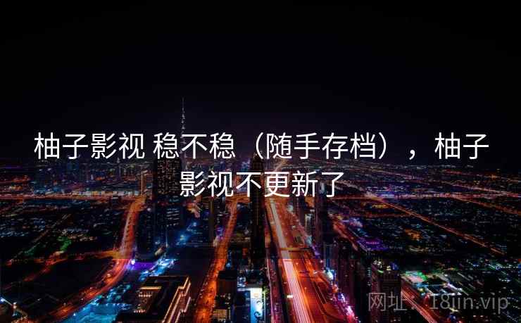 柚子影视 稳不稳（随手存档），柚子影视不更新了