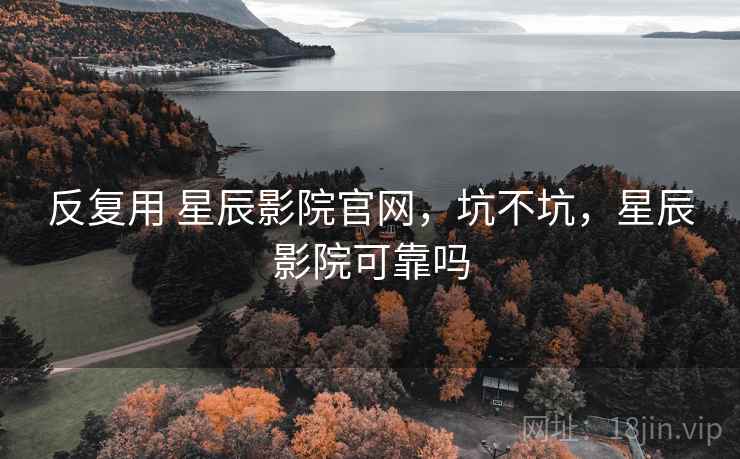 反复用 星辰影院官网，坑不坑，星辰影院可靠吗