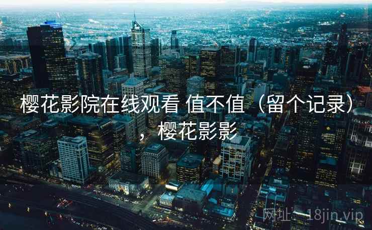 樱花影院在线观看 值不值(留个记录),樱花影影 樱花影院在线观看 值不值(留个记录),樱花影影