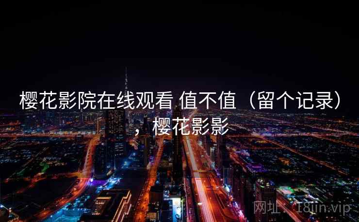 樱花影院在线观看 值不值（留个记录），樱花影影