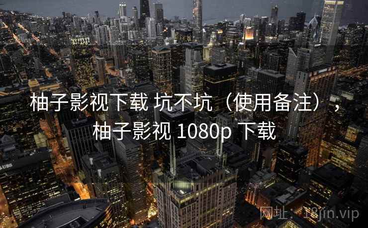 柚子影视下载 坑不坑（使用备注），柚子影视 1080p 下载