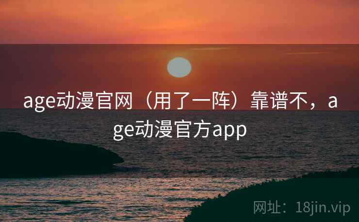 age动漫官网（用了一阵）靠谱不，age动漫官方app