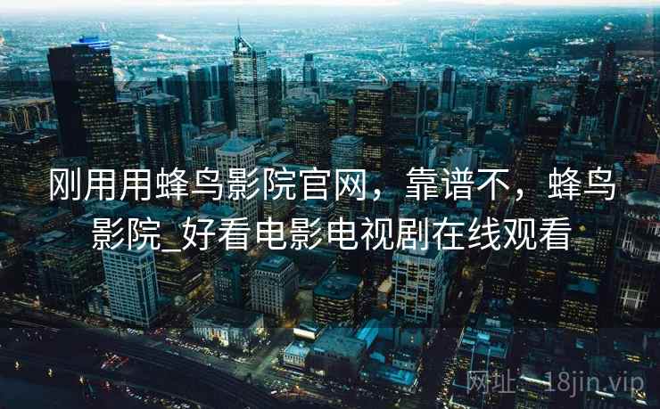 刚用用蜂鸟影院官网,靠谱不,蜂鸟影院_好看电影电视剧在线观看 刚用用蜂鸟影院官网,靠谱不,蜂鸟影院_好看电影电视剧在线观看