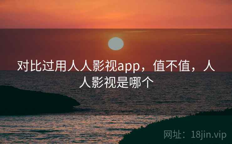对比过用人人影视app，值不值，人人影视是哪个