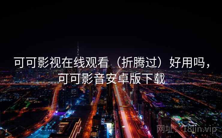 可可影视在线观看（折腾过）好用吗，可可影音安卓版下载
