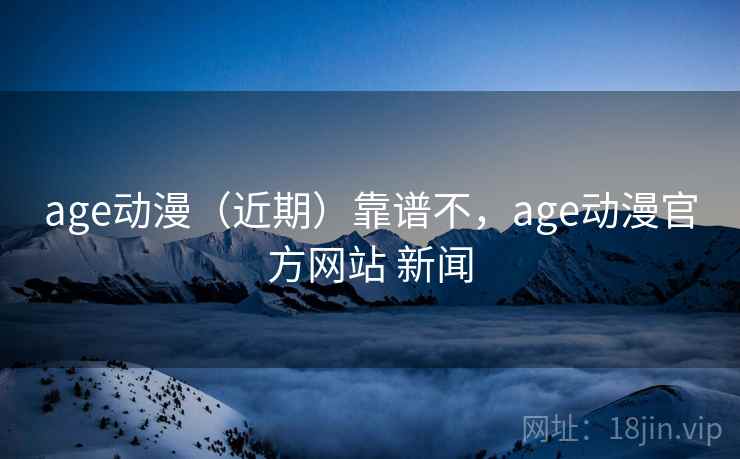age动漫（近期）靠谱不，age动漫官方网站 新闻