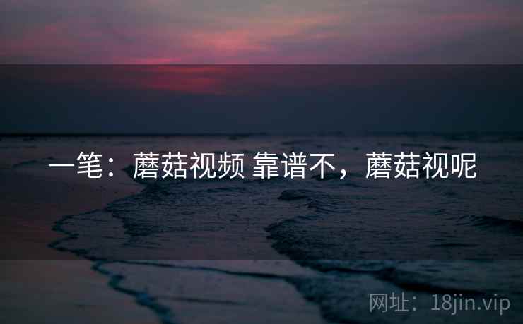 一笔：蘑菇视频 靠谱不，蘑菇视呢